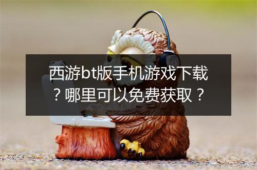 西游bt版手机游戏下载?哪里可以免费获取?