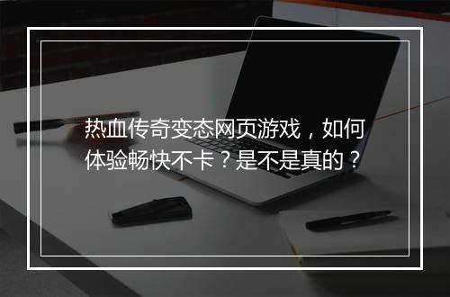 热血传奇变态网页游戏,如何体验畅快不卡?是不是真的?