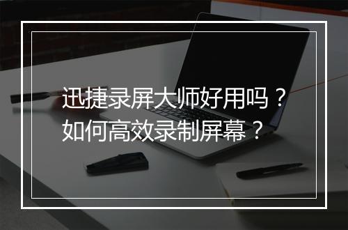 迅捷录屏大师好用吗？如何高效录制屏幕？