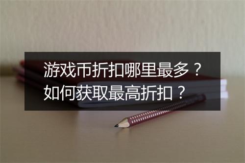 游戏币折扣哪里最多?如何获取最高折扣?