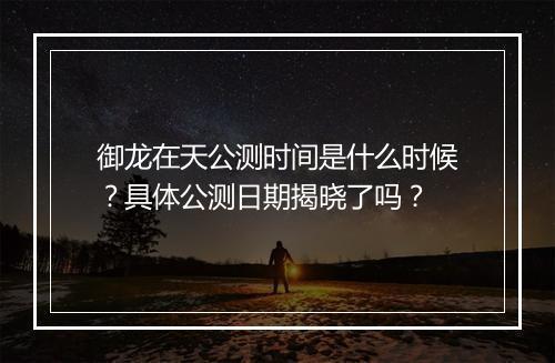 御龙在天公测时间是什么时候?具体公测日期揭晓了吗?