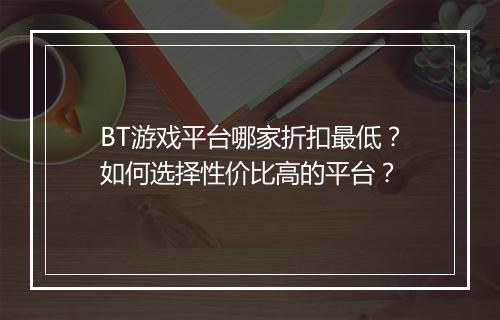 BT游戏平台哪家折扣最低?如何选择性价比高的平台?