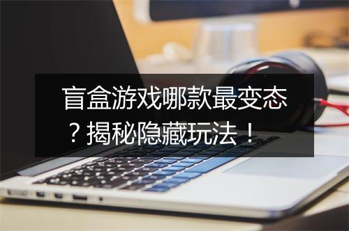 盲盒游戏哪款最变态?揭秘隐藏玩法!