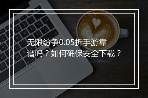 无限纷争0.05折手游靠谱吗？如何确保安全下载？