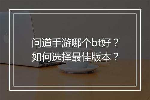 问道手游哪个bt好？如何选择最佳版本？