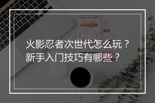 火影忍者次世代怎么玩?新手入门技巧有哪些?