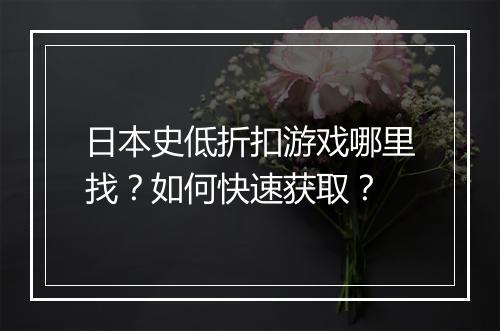 日本史低折扣游戏哪里找?如何快速获取?