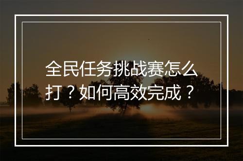 全民任务挑战赛怎么打？如何高效完成？