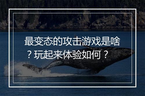 最变态的攻击游戏是啥?玩起来体验如何?