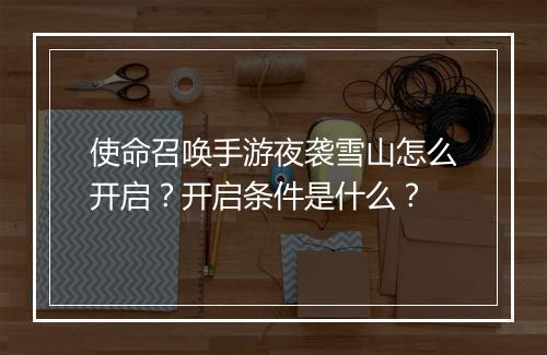 使命召唤手游夜袭雪山怎么开启？开启条件是什么？
