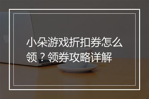 小朵游戏折扣券怎么领?领券攻略详解