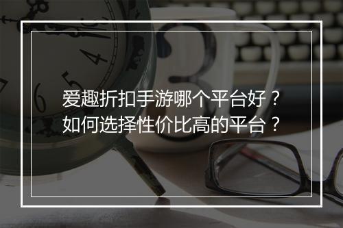 爱趣折扣手游哪个平台好？如何选择性价比高的平台？