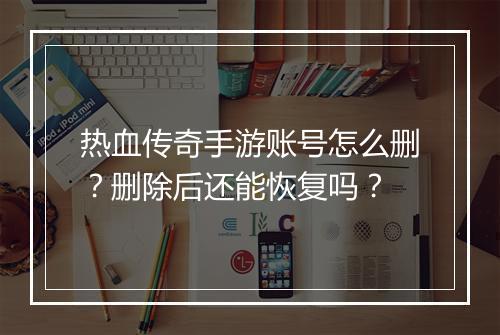 热血传奇手游账号怎么删？删除后还能恢复吗？