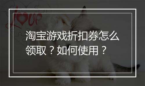 淘宝游戏折扣券怎么领取？如何使用？