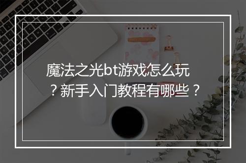 魔法之光bt游戏怎么玩?新手入门教程有哪些?