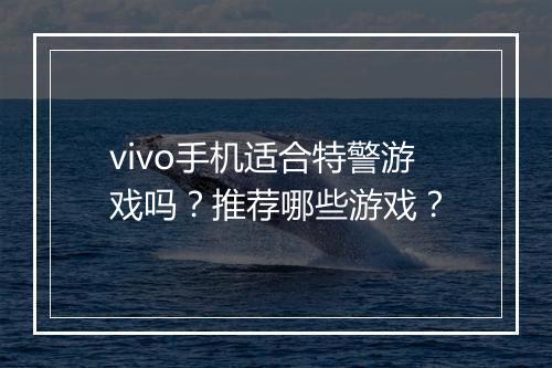 vivo手机适合特警游戏吗？推荐哪些游戏？