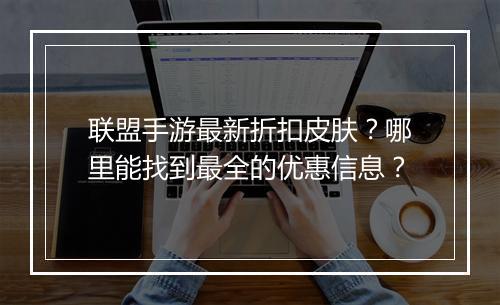 联盟手游最新折扣皮肤?哪里能找到最全的优惠信息?