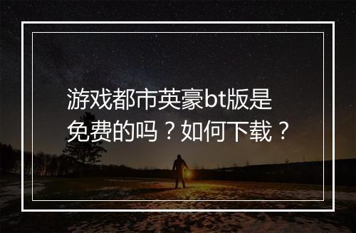游戏都市英豪bt版是免费的吗？如何下载？