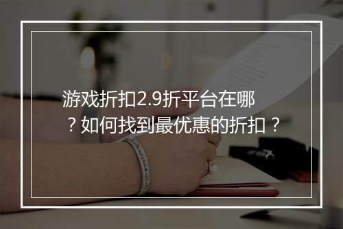 游戏折扣2.9折平台在哪？如何找到最优惠的折扣？