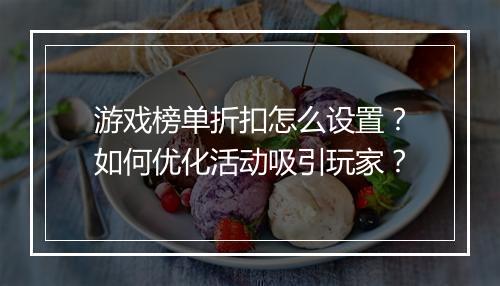 游戏榜单折扣怎么设置？如何优化活动吸引玩家？