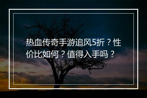 热血传奇手游追风5折?性价比如何?值得入手吗?