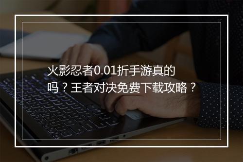 火影忍者0.01折手游真的吗?王者对决免费下载攻略?