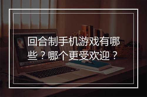 回合制手机游戏有哪些？哪个更受欢迎？