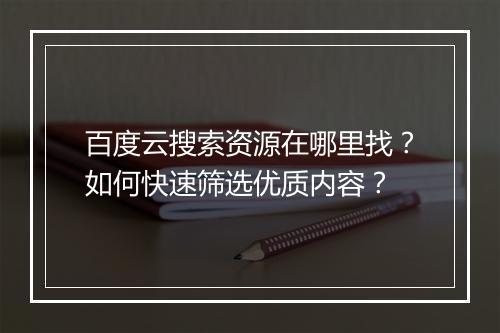 百度云搜索资源在哪里找?如何快速筛选优质内容?