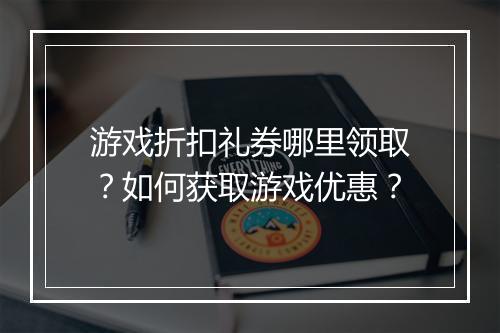 游戏折扣礼券哪里领取?如何获取游戏优惠?
