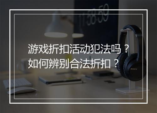 游戏折扣活动犯法吗?如何辨别合法折扣?