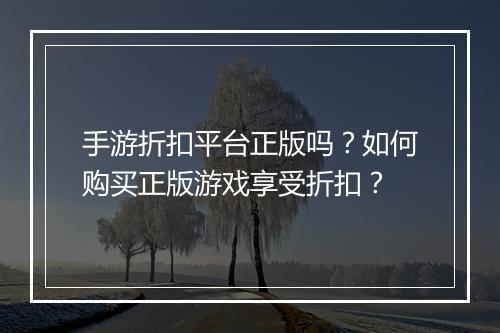 手游折扣平台正版吗?如何购买正版游戏享受折扣?