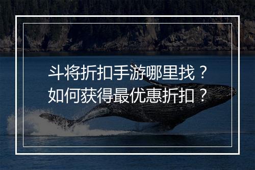 斗将折扣手游哪里找？如何获得最优惠折扣？