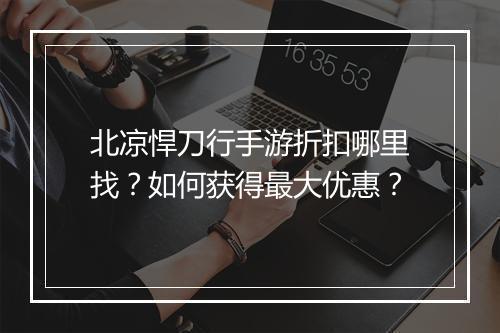 北凉悍刀行手游折扣哪里找？如何获得最大优惠？