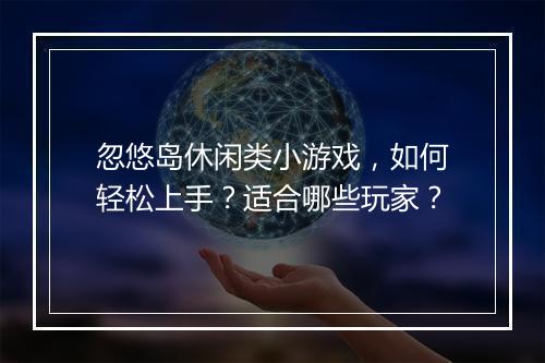 忽悠岛休闲类小游戏,如何轻松上手?适合哪些玩家?
