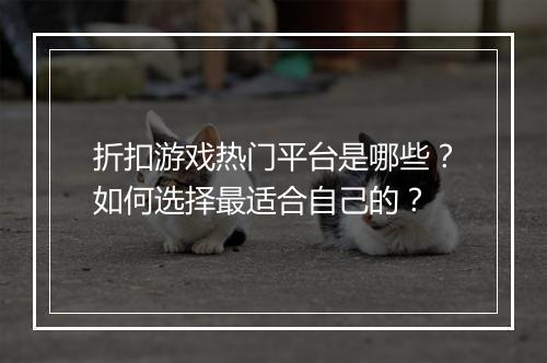 折扣游戏热门平台是哪些?如何选择最适合自己的?