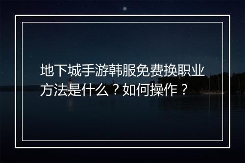 地下城手游韩服免费换职业方法是什么？如何操作？