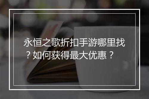 永恒之歌折扣手游哪里找?如何获得最大优惠?
