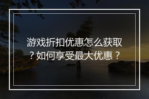 游戏折扣优惠怎么获取?如何享受最大优惠?