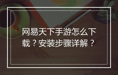 网易天下手游怎么下载?安装步骤详解?
