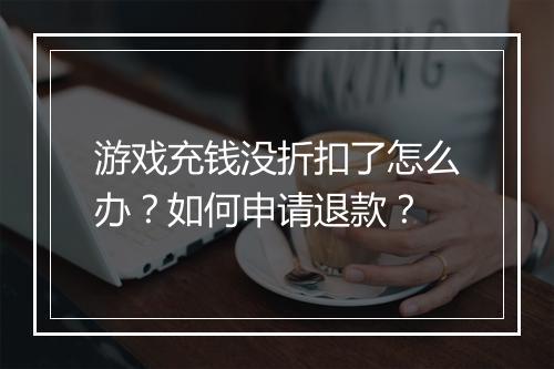 游戏充钱没折扣了怎么办?如何申请退款?