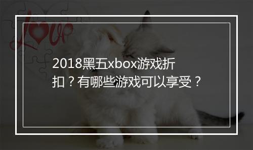 2018黑五xbox游戏折扣？有哪些游戏可以享受？