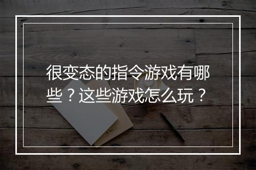 很变态的指令游戏有哪些?这些游戏怎么玩?
