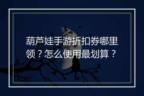 葫芦娃手游折扣券哪里领?怎么使用最划算?