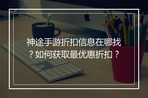 神途手游折扣信息在哪找？如何获取最优惠折扣？