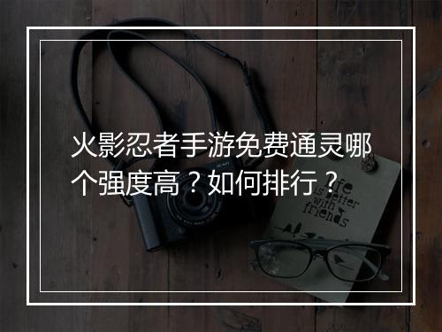 火影忍者手游免费通灵哪个强度高？如何排行？