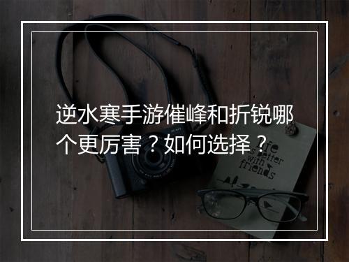 逆水寒手游催峰和折锐哪个更厉害?如何选择?