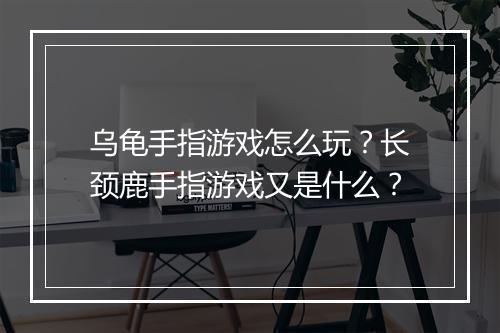 乌龟手指游戏怎么玩？长颈鹿手指游戏又是什么？