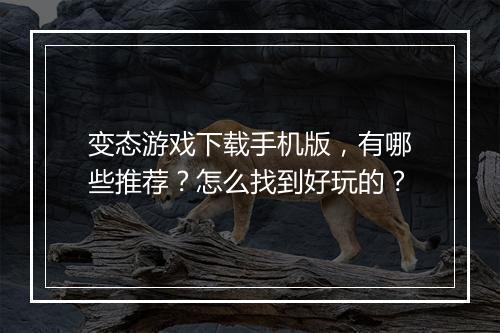 变态游戏下载手机版,有哪些推荐?怎么找到好玩的?