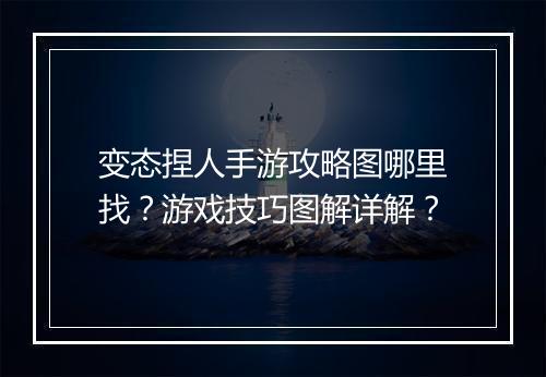 变态捏人手游攻略图哪里找?游戏技巧图解详解?