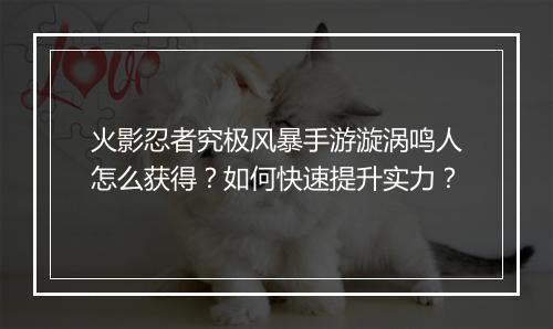 火影忍者究极风暴手游漩涡鸣人怎么获得？如何快速提升实力？